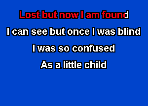 Lost but now I am found
I can see but once I was blind

I was so confused

As a little child