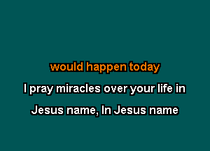 would happen today

I pray miracles over your life in

Jesus name, In Jesus name