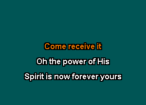 Come receive it

Oh the power of His

Spirit is now forever yours