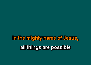 In the mighty name ofJesus,

all things are possible