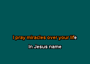 I pray miracles over your life

In Jesus name