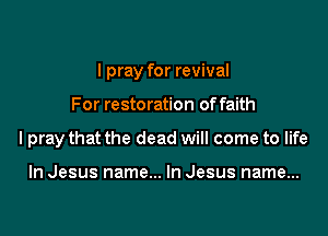 I pray for revival

For restoration of faith
I pray that the dead will come to life

In Jesus name... In Jesus name...