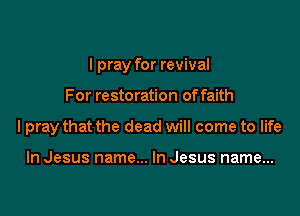 I pray for revival

For restoration of faith
I pray that the dead will come to life

In Jesus name... In Jesus name...