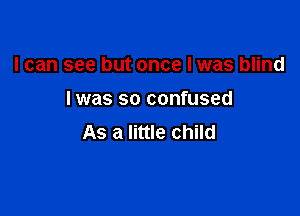 I can see but once I was blind

I was so confused

As a little child