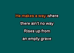 He makes a way where

there aim no way

Rises up from

an empty grave