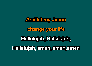 And let my Jesus

change your life

Hallelujah, Hallelujah,

Hallelujah, amen, amen,amen