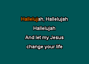 Hallelujah, Hallelujah

Hallelujah
And let my Jesus

change your life