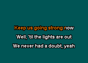 Keep us going strong now
Well, 'til the lights are out

We never had a doubt, yeah