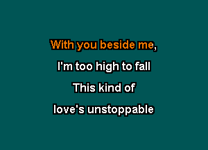 With you beside me,

I'm too high to fall
This kind of

love's unstoppable