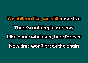 We still run like, we still move like
There's nothing in our way
Like come whatever, here forever

Now time won't break the chain