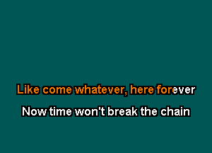 Like come whatever. here forever

Now time won't break the chain