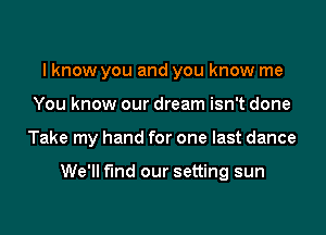 I know you and you know me
You know our dream isn't done

Take my hand for one last dance

We'll find our setting sun