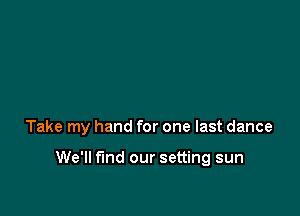 Take my hand for one last dance

We'll find our setting sun