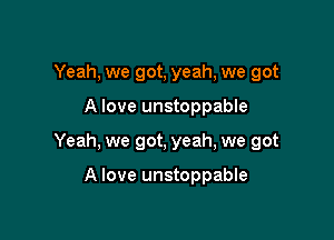 Yeah, we got, yeah, we got

A love unstoppable

Yeah, we got, yeah, we got

A love unstoppable