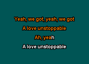 Yeah, we got, yeah, we got

A love unstoppable
Ah, yeah

A love unstoppable