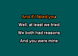 And ifl failed you

Well, at least we tried
We both had reasons

And you were mine