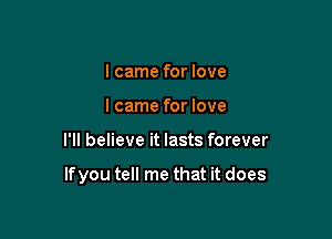 I came for love
Icame for love

I'll believe it lasts forever

If you tell me that it does