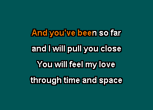 And you've been so far
and lwill pull you close

You will feel my love

through time and space