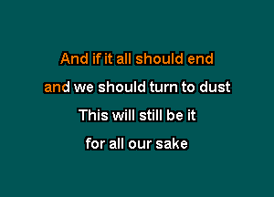 And if it all should end

and we should turn to dust

This will still be it

for all our sake