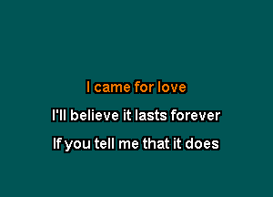 lcame for love

I'll believe it lasts forever

If you tell me that it does