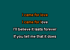 I came for love
Icame for love

I'll believe it lasts forever

If you tell me that it does