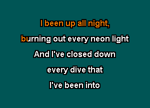 I been up all night,

burning out every neon light

And I've closed down
every dive that

I've been into