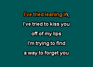 I've tried leaning in,

I've tried to kiss you

off of my lips
I'm trying to fund

a way to forget you