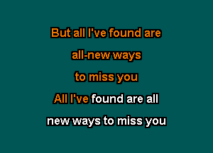 But all I've found are
all-new ways
to miss you

All I've found are all

new ways to miss you