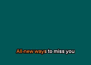 All-new ways to miss you