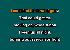 I can't fund the kind of gone
That could get me
moving on, whoa, Whoa

I been up all night,

burning out every neon light