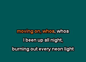 moving on, whoa, Whoa

I been up all night,

burning out every neon light