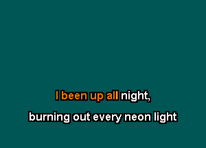 I been up all night,

burning out every neon light