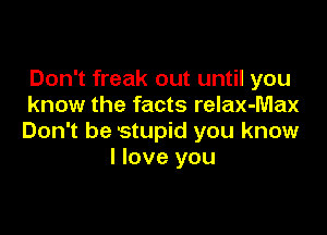 Don't freak out until you
know the facts relax-Max

Don't be 'stupid you know
I love you