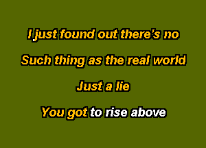 Ijust found out there's no

Such thing as the rea! worid

Just a lie

You got to rise above