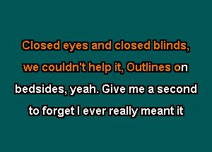 Closed eyes and closed blinds,
we couldn't help it, Outlines on
bedsides, yeah. Give me a second

to forget I ever really meant it