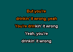 But yowre

drinkiw it wrong, yeah

Yowre drinkiW it wrong

Yeah, you re

drinkiW it wrong