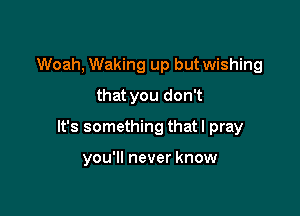 Woah, Waking up but wishing
that you don't

It's something that I pray

you'll never know