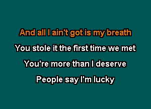 And all I ain't got is my breath
You stole it the first time we met

You're more than I deserve

People say I'm lucky