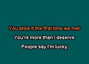 You stole it the first time we met

You're more than I deserve

People say I'm lucky