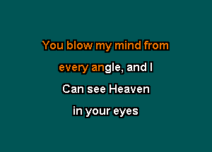 You blow my mind from

every angle, and I
Can see Heaven

in your eyes