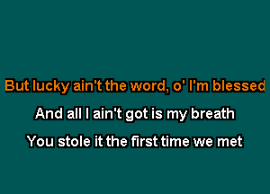 But lucky ain't the word, 0' I'm blessed

And all I ain't got is my breath

You stole it the first time we met