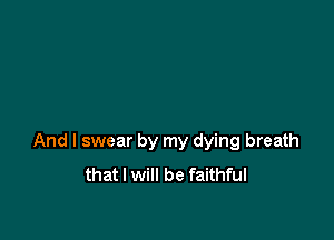 And I swear by my dying breath
that I will be faithful