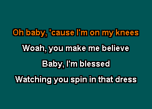 Oh baby, 'cause I'm on my knees

Woah, you make me believe
Baby, I'm blessed

Watching you spin in that dress