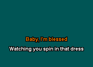 Baby, I'm blessed

Watching you spin in that dress