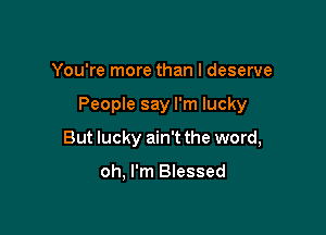 You're more than I deserve

People say I'm lucky

But lucky ain't the word,

oh, I'm Blessed