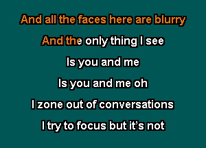 And all the faces here are blurry

And the only thing I see
ls you and me
Is you and me oh
I zone out of conversations

I try to focus but it's not