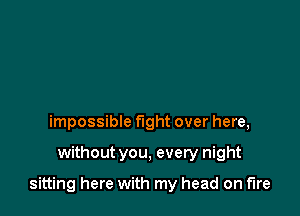 impossible fight over here,

withoutyou, every night

sitting here with my head on fire