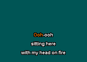 Ooh-ooh

sitting here

with my head on fire