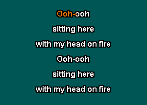 Ooh-ooh
sitting here
with my head on fire
Ooh-ooh

sitting here

with my head on fire