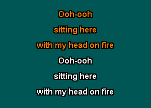Ooh-ooh
sitting here
with my head on fire
Ooh-ooh

sitting here

with my head on fire